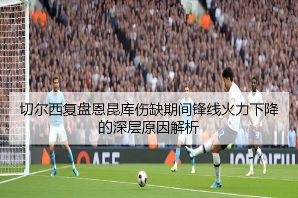 切尔西复盘恩昆库伤缺期间锋线火力下降的深层原因解析