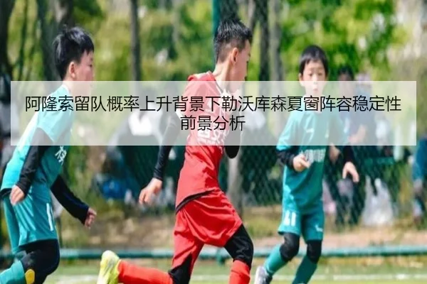 阿隆索留队概率上升背景下勒沃库森夏窗阵容稳定性前景分析