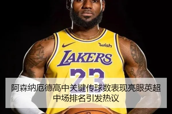 阿森纳厄德高中关键传球数表现亮眼英超中场排名引发热议