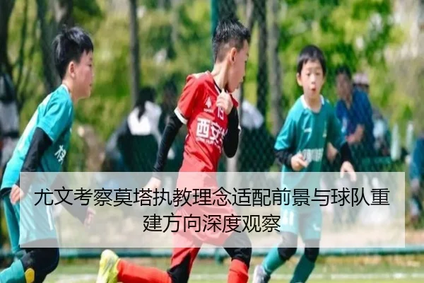 尤文考察莫塔执教理念适配前景与球队重建方向深度观察