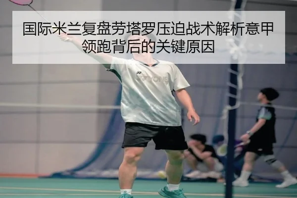 国际米兰复盘劳塔罗压迫战术解析意甲领跑背后的关键原因