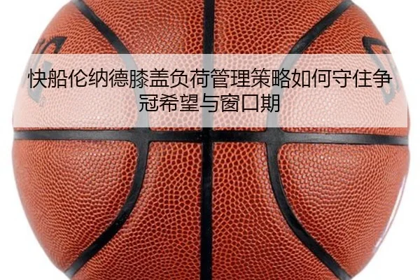 快船伦纳德膝盖负荷管理策略如何守住争冠希望与窗口期