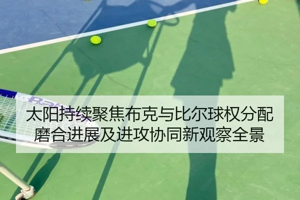 太阳持续聚焦布克与比尔球权分配磨合进展及进攻协同新观察全景