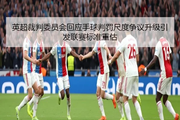 英超裁判委员会回应手球判罚尺度争议升级引发联赛标准重估