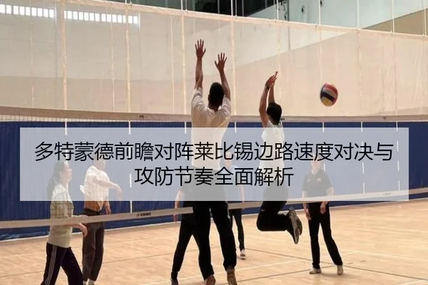 多特蒙德前瞻对阵莱比锡边路速度对决与攻防节奏全面解析