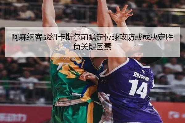 阿森纳客战纽卡斯尔前瞻定位球攻防或成决定胜负关键因素