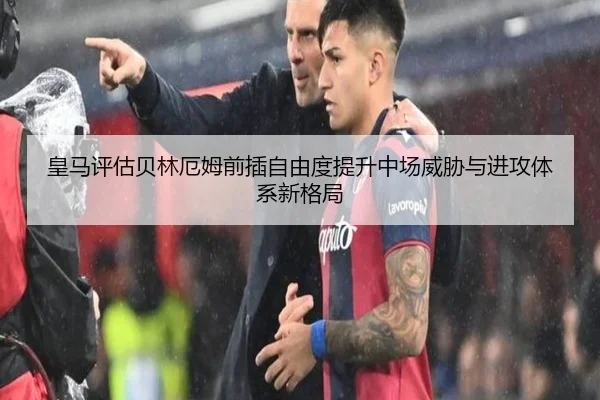 皇马评估贝林厄姆前插自由度提升中场威胁与进攻体系新格局