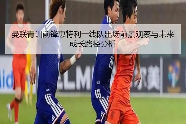 曼联青训前锋惠特利一线队出场前景观察与未来成长路径分析