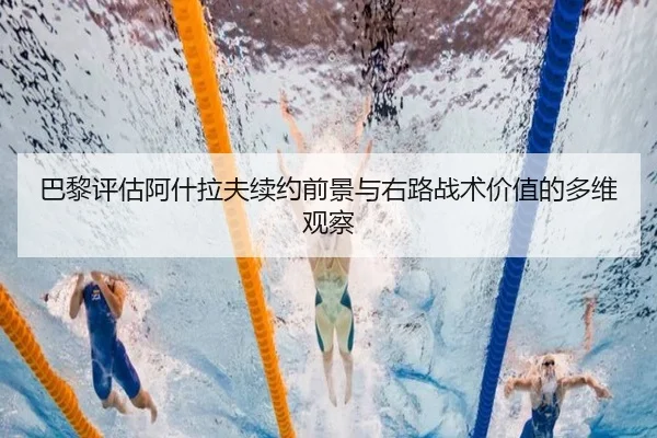 巴黎评估阿什拉夫续约前景与右路战术价值的多维观察