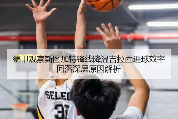 德甲观察斯图加特锋线降温吉拉西进球效率回落深层原因解析