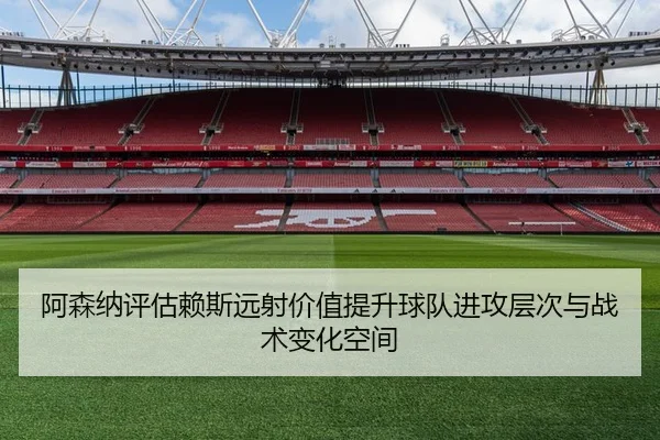阿森纳评估赖斯远射价值提升球队进攻层次与战术变化空间